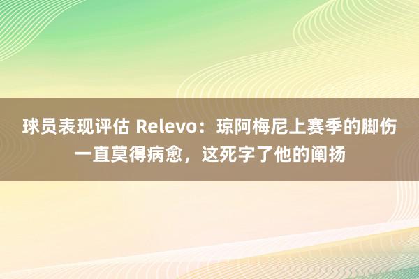 球员表现评估 Relevo：琼阿梅尼上赛季的脚伤一直莫得病愈，这死字了他的阐扬