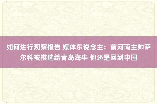 如何进行观察报告 媒体东说念主：前河南主帅萨尔科被推选给青岛海牛 他还是回到中国