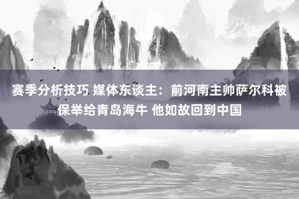 赛季分析技巧 媒体东谈主：前河南主帅萨尔科被保举给青岛海牛 他如故回到中国