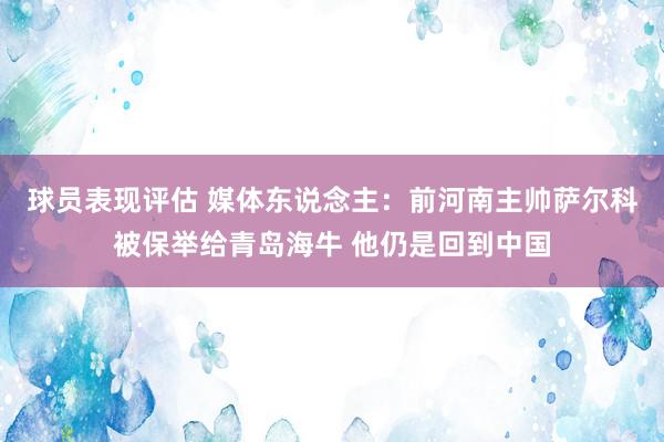 球员表现评估 媒体东说念主：前河南主帅萨尔科被保举给青岛海牛 他仍是回到中国