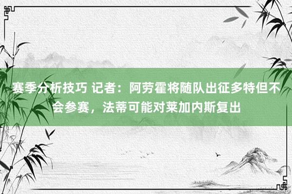 赛季分析技巧 记者：阿劳霍将随队出征多特但不会参赛，法蒂可能对莱加内斯复出