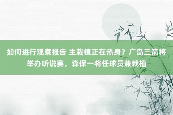 如何进行观察报告 主栽植正在热身？广岛三箭将举办听说赛，森保一将任球员兼栽植