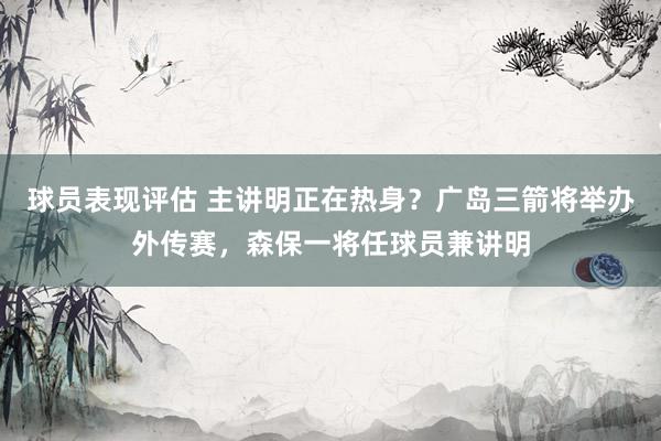 球员表现评估 主讲明正在热身？广岛三箭将举办外传赛，森保一将任球员兼讲明