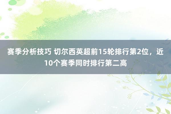 赛季分析技巧 切尔西英超前15轮排行第2位，近10个赛季同时排行第二高