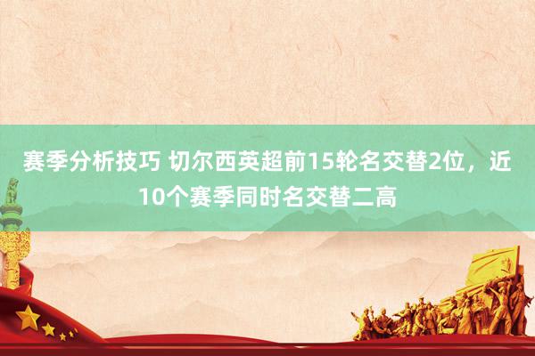 赛季分析技巧 切尔西英超前15轮名交替2位，近10个赛季同时名交替二高