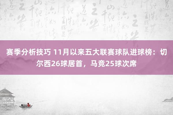 赛季分析技巧 11月以来五大联赛球队进球榜：切尔西26球居首，马竞25球次席