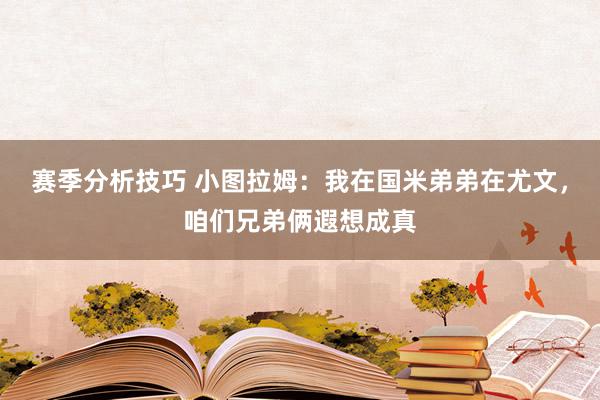 赛季分析技巧 小图拉姆：我在国米弟弟在尤文，咱们兄弟俩遐想成真