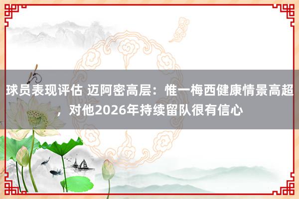 球员表现评估 迈阿密高层：惟一梅西健康情景高超，对他2026年持续留队很有信心