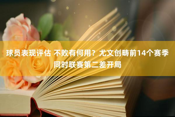 球员表现评估 不败有何用？尤文创畴前14个赛季同时联赛第二差开局