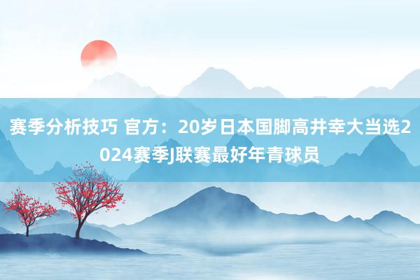 赛季分析技巧 官方：20岁日本国脚高井幸大当选2024赛季J联赛最好年青球员