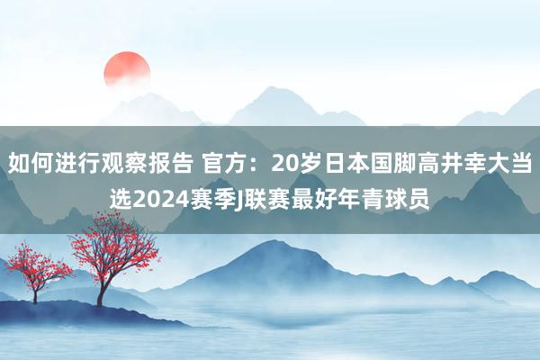 如何进行观察报告 官方：20岁日本国脚高井幸大当选2024赛季J联赛最好年青球员