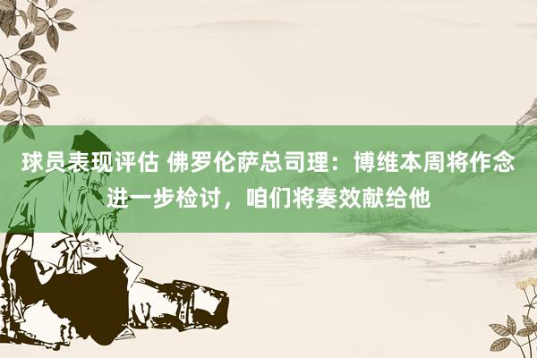 球员表现评估 佛罗伦萨总司理：博维本周将作念进一步检讨，咱们将奏效献给他