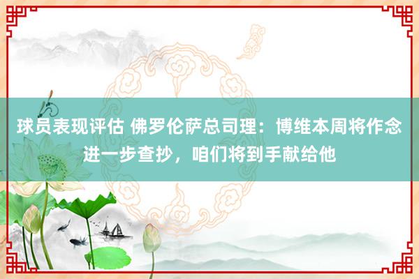 球员表现评估 佛罗伦萨总司理：博维本周将作念进一步查抄，咱们将到手献给他