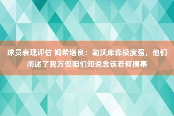 球员表现评估 姆希塔良：勒沃库森极度强，他们阐述了我方但咱们知说念该若何搪塞