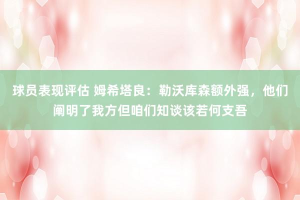 球员表现评估 姆希塔良：勒沃库森额外强，他们阐明了我方但咱们知谈该若何支吾