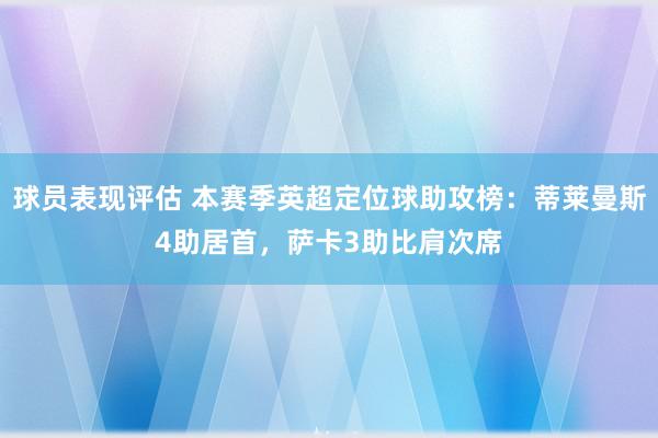 球员表现评估 本赛季英超定位球助攻榜：蒂莱曼斯4助居首，萨卡3助比肩次席