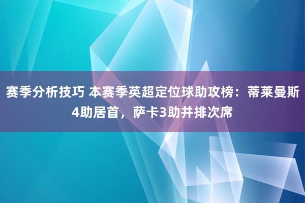 赛季分析技巧 本赛季英超定位球助攻榜：蒂莱曼斯4助居首，萨卡3助并排次席