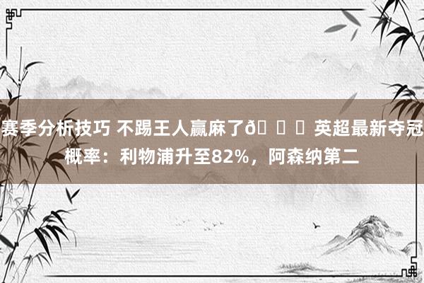 赛季分析技巧 不踢王人赢麻了😅英超最新夺冠概率：利物浦升至82%，阿森纳第二