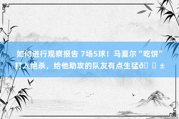 如何进行观察报告 7场5球！马夏尔“吃饼”打入绝杀，给他助攻的队友有点生猛😱