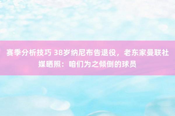 赛季分析技巧 38岁纳尼布告退役，老东家曼联社媒晒照：咱们为之倾倒的球员