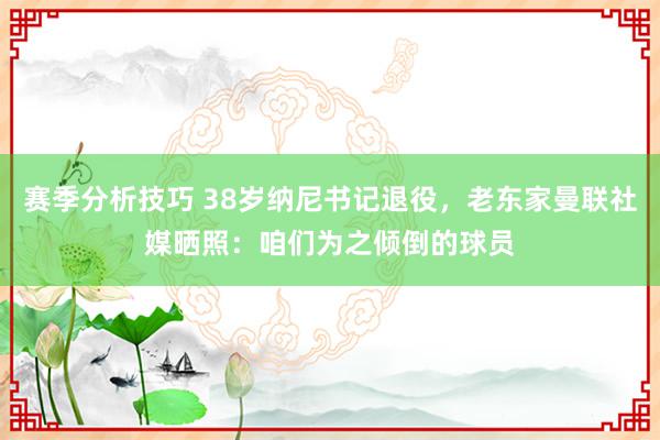 赛季分析技巧 38岁纳尼书记退役，老东家曼联社媒晒照：咱们为之倾倒的球员