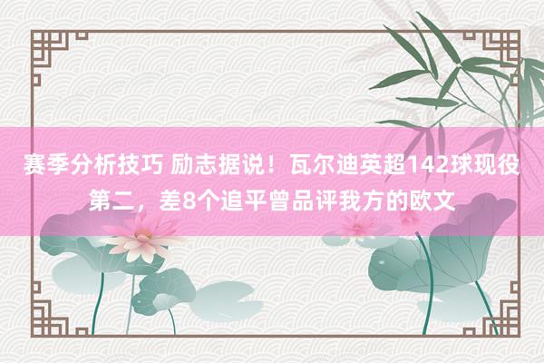 赛季分析技巧 励志据说！瓦尔迪英超142球现役第二，差8个追平曾品评我方的欧文