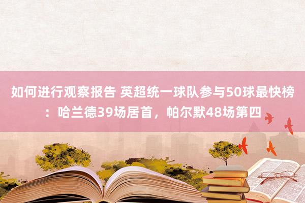 如何进行观察报告 英超统一球队参与50球最快榜：哈兰德39场居首，帕尔默48场第四