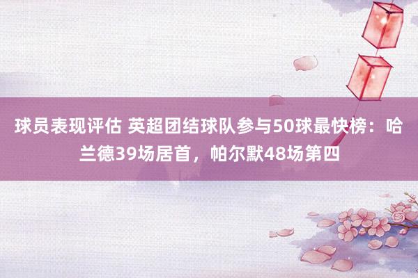 球员表现评估 英超团结球队参与50球最快榜：哈兰德39场居首，帕尔默48场第四