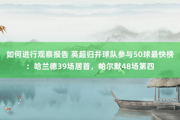 如何进行观察报告 英超归并球队参与50球最快榜：哈兰德39场居首，帕尔默48场第四