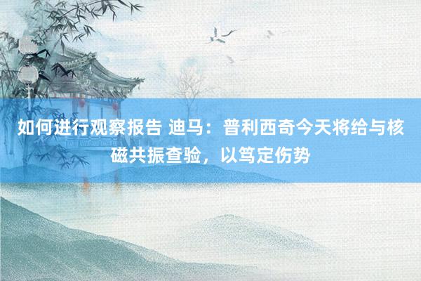 如何进行观察报告 迪马：普利西奇今天将给与核磁共振查验，以笃定伤势