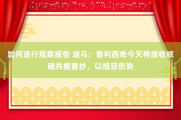 如何进行观察报告 迪马：普利西奇今天将接收核磁共振查抄，以细目伤势