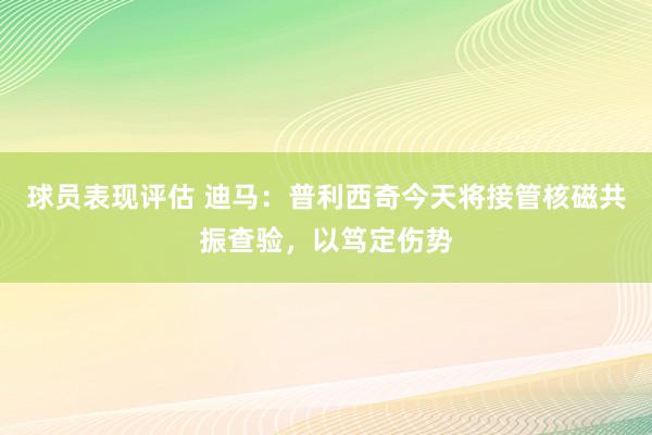 球员表现评估 迪马：普利西奇今天将接管核磁共振查验，以笃定伤势