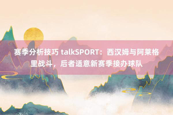 赛季分析技巧 talkSPORT：西汉姆与阿莱格里战斗，后者适意新赛季接办球队