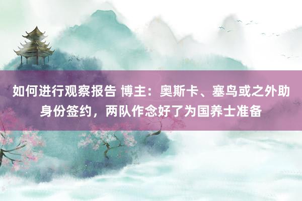 如何进行观察报告 博主：奥斯卡、塞鸟或之外助身份签约，两队作念好了为国养士准备