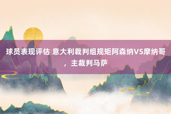 球员表现评估 意大利裁判组规矩阿森纳VS摩纳哥，主裁判马萨