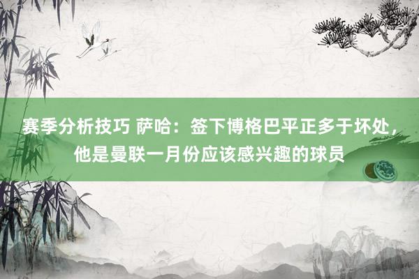 赛季分析技巧 萨哈：签下博格巴平正多于坏处，他是曼联一月份应该感兴趣的球员