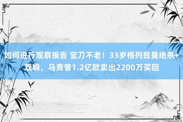 如何进行观察报告 宝刀不老！33岁格列兹曼绝杀+双响，马竞曾1.2亿欧卖出2200万买回