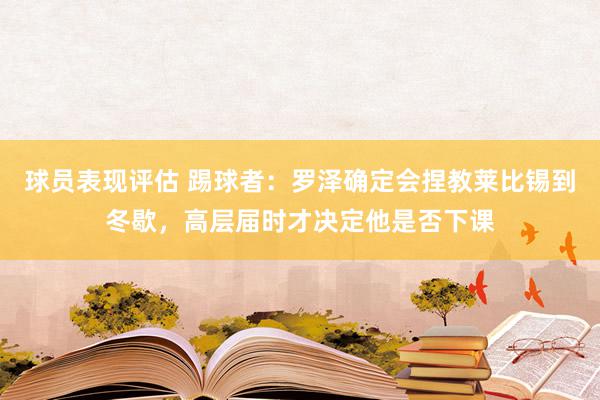 球员表现评估 踢球者：罗泽确定会捏教莱比锡到冬歇，高层届时才决定他是否下课