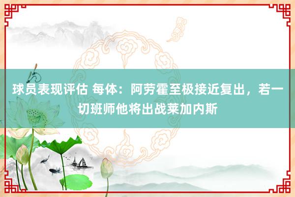 球员表现评估 每体：阿劳霍至极接近复出，若一切班师他将出战莱加内斯