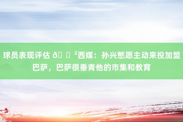 球员表现评估 😲西媒：孙兴慜愿主动来投加盟巴萨，巴萨很垂青他的市集和教育