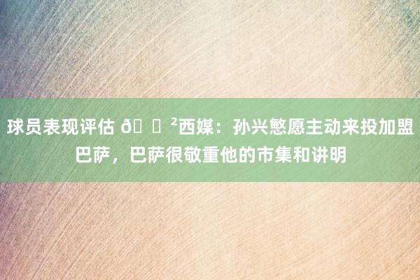 球员表现评估 😲西媒：孙兴慜愿主动来投加盟巴萨，巴萨很敬重他的市集和讲明