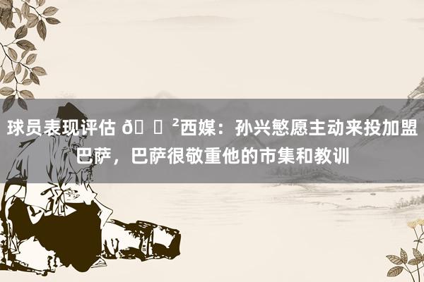 球员表现评估 😲西媒：孙兴慜愿主动来投加盟巴萨，巴萨很敬重他的市集和教训