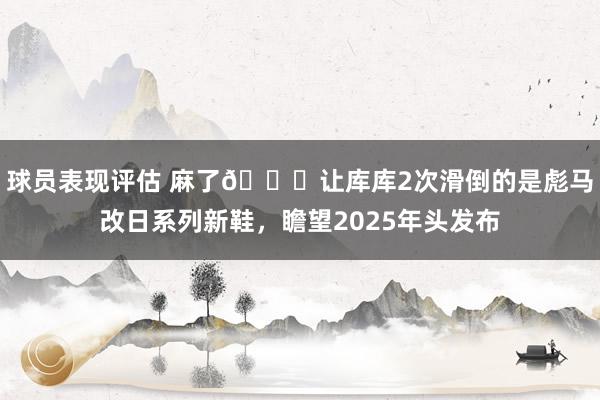 球员表现评估 麻了😂让库库2次滑倒的是彪马改日系列新鞋，瞻望2025年头发布