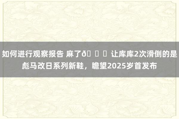 如何进行观察报告 麻了😂让库库2次滑倒的是彪马改日系列新鞋，瞻望2025岁首发布