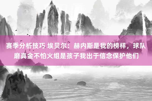 赛季分析技巧 埃贝尔：赫内斯是我的榜样，球队磨真金不怕火组是孩子我出于信念保护他们