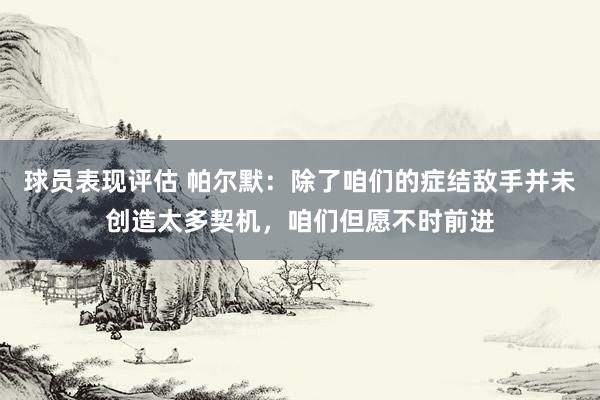 球员表现评估 帕尔默：除了咱们的症结敌手并未创造太多契机，咱们但愿不时前进