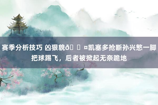 赛季分析技巧 凶狠貌😤凯塞多抢断孙兴慜一脚把球踢飞，后者被掀起无奈跪地