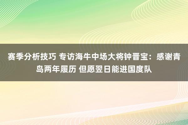 赛季分析技巧 专访海牛中场大将钟晋宝：感谢青岛两年履历 但愿翌日能进国度队