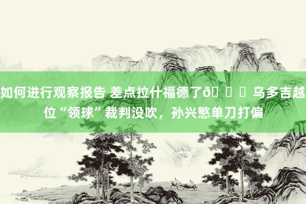 如何进行观察报告 差点拉什福德了😅乌多吉越位“领球”裁判没吹，孙兴慜单刀打偏