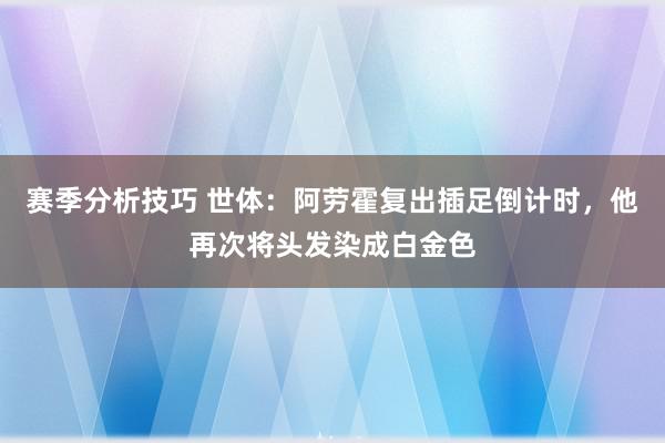 赛季分析技巧 世体：阿劳霍复出插足倒计时，他再次将头发染成白金色